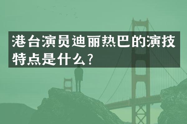 港台演员迪丽热巴的演技特点是什么？