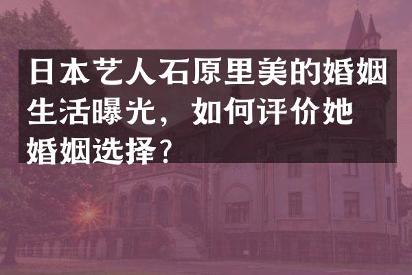 日本艺人石原里美的婚姻生活曝光，如何评价她的婚姻选择？