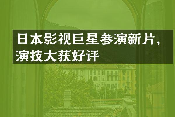 日本影视巨星参演新片，演技大获好评