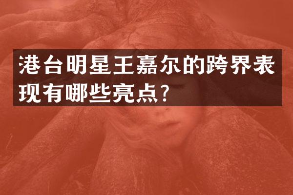 港台明星王嘉尔的跨界表现有哪些亮点？
