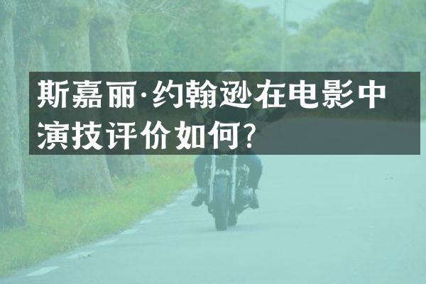 斯嘉丽·约翰逊在电影中的演技评价如何？