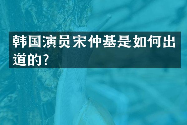 韩国演员宋仲基是如何出道的？