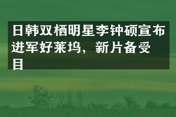 日韩双栖明星李钟硕宣布进军好莱坞，新片备受瞩目