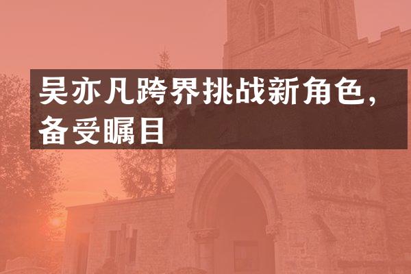 吴亦凡跨界挑战新角色，备受瞩目