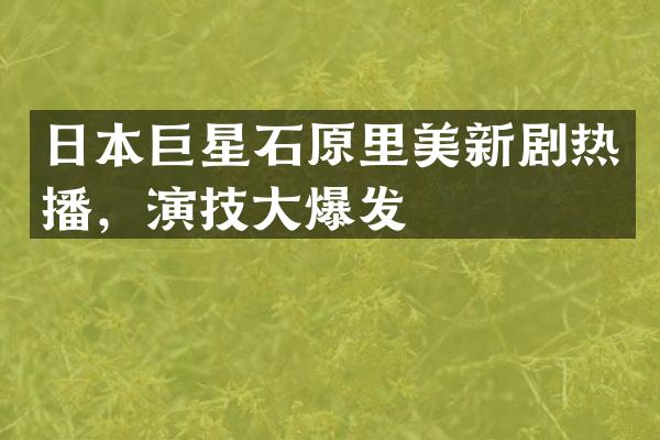 日本巨星石原里美新剧热播，演技大爆发