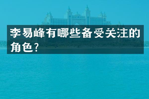 李易峰有哪些备受关注的角色？