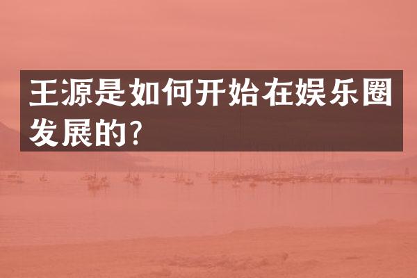 王源是如何开始在娱乐圈发展的？