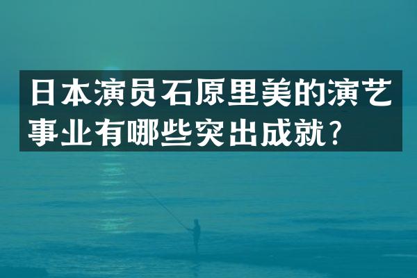 日本演员石原里美的演艺事业有哪些突出成就？
