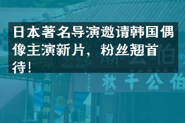 日本著名导演邀请韩国偶像主演新片，粉丝翘首期待！