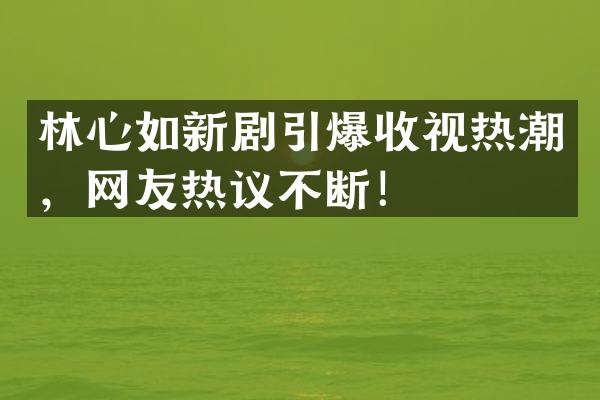 林心如新剧收视热潮，网友热议不断！
