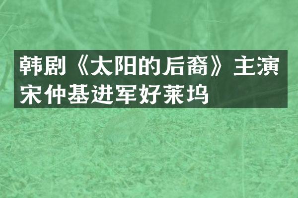 韩剧《太阳的后裔》主演宋仲基进军好莱坞