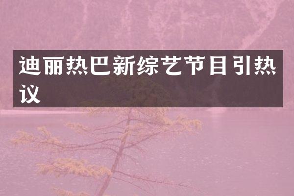 迪丽热巴新综艺节目引热议
