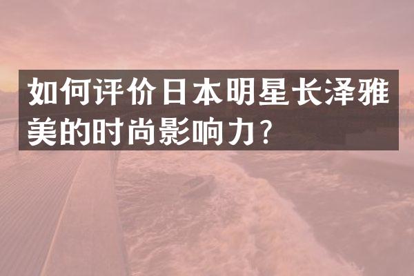 如何评价日本明星长泽雅美的时尚影响力？
