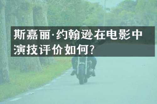 斯嘉丽·约翰逊在电影中的演技评价如何？