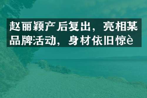 赵丽颖产后复出，亮相某品牌活动，身材依旧惊艳
