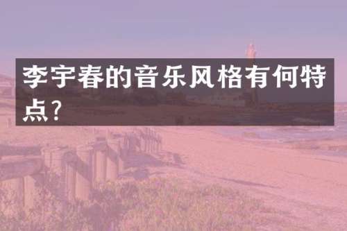 李宇春的音乐风格有何特点？
