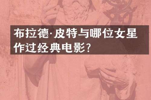 布拉德·皮特与哪位女星合作过经典电影？