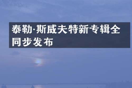 泰勒·斯威夫特新专辑全球同步发布