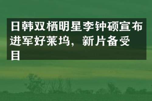 日韩双栖明星李钟硕宣布进军好莱坞，新片备受瞩目