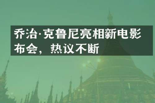 乔治·克鲁尼亮相新电影发布会，热议不断