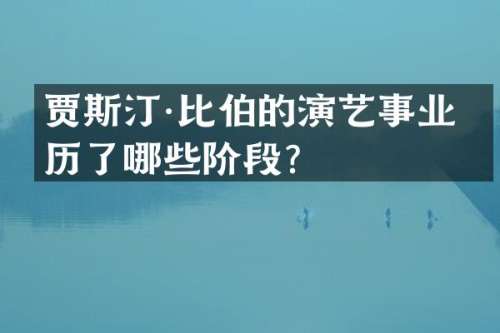 贾斯汀·比伯的演艺事业经历了哪些阶段？