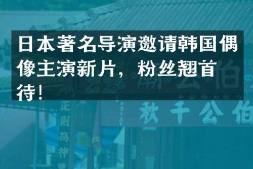 日本著名导演邀请韩国偶像主演新片，粉丝翘首期待！