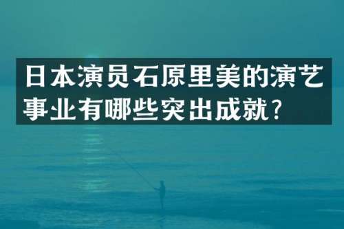 日本演员石原里美的演艺事业有哪些突出成就？