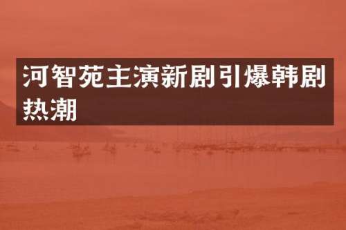 河智苑主演新剧韩剧热潮