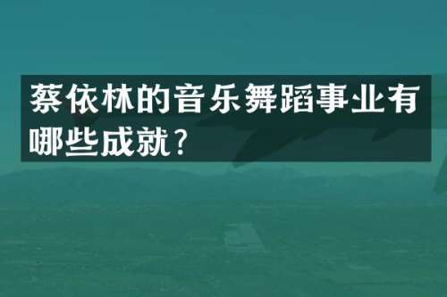 蔡依林的音乐舞蹈事业有哪些成就？