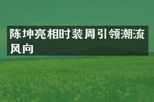陈坤亮相时装周引领潮流风向