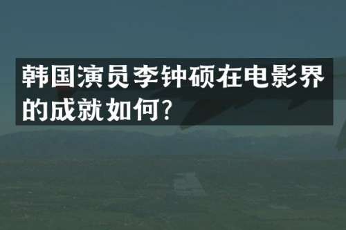 韩国演员李钟硕在电影界的成就如何？