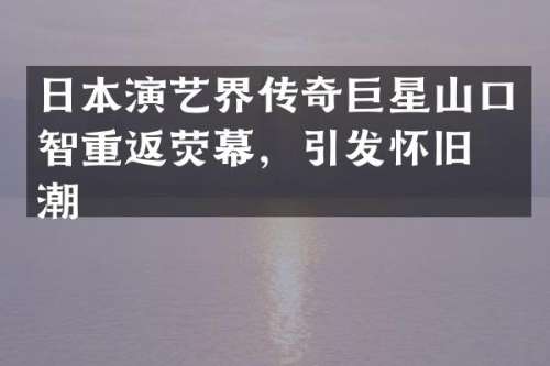 日本演艺界传奇巨星山口智重返荧幕，引发怀旧热潮