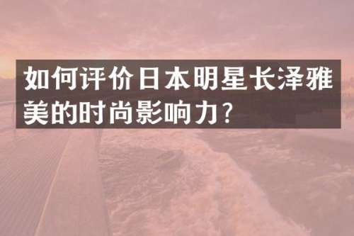 如何评价日本明星长泽雅美的时尚影响力？