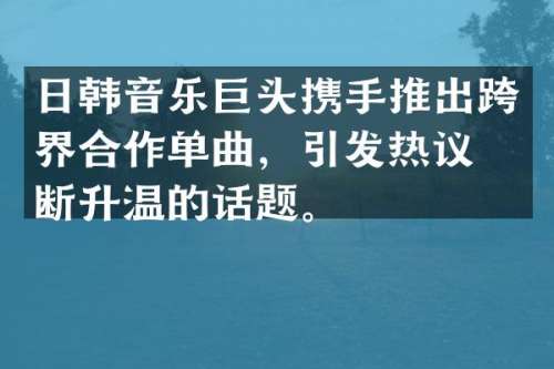 日韩音乐巨头携手推出跨界合作单曲，引发热议不断升温的话题。