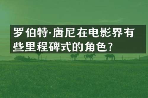 罗伯特·唐尼在电影界有哪些里程碑式的角色？