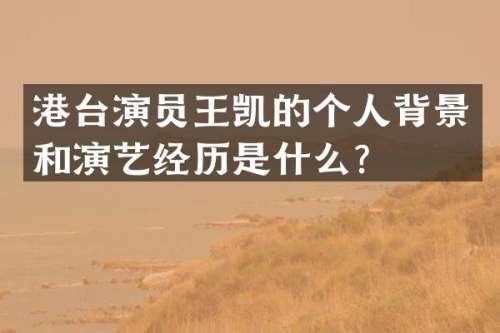 港台演员王凯的个人背景和演艺经历是什么？