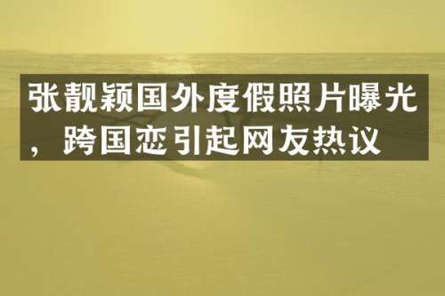 张靓颖国外度假照片曝光，跨国恋引起网友热议