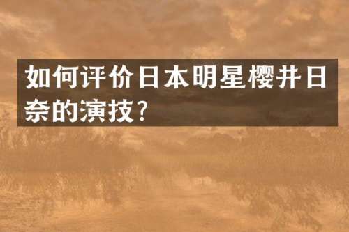 如何评价日本明星樱井日奈的演技？