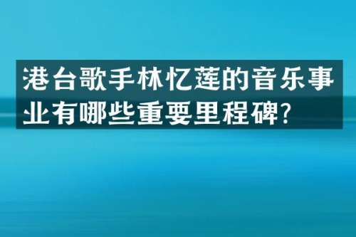 港台歌手林忆莲的音乐事业有哪些重要里程碑？