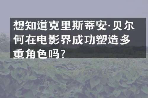 想知道克里斯蒂安·贝尔如何在电影界成功塑造多重角色吗？