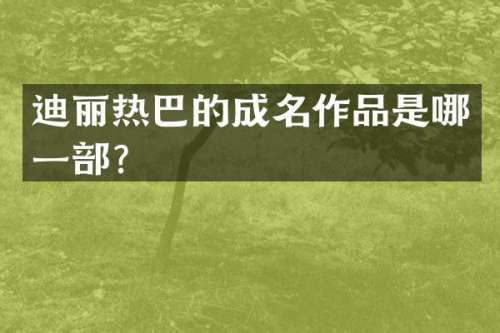 迪丽热巴的成名作品是哪一部？