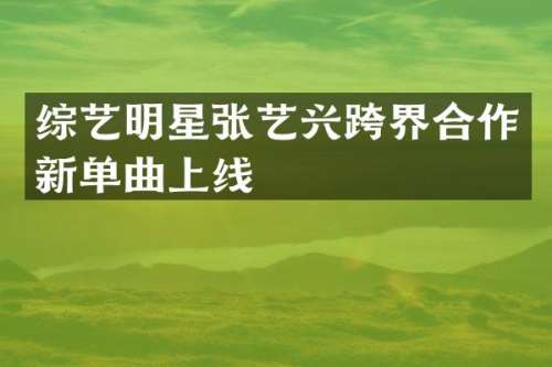 综艺明星张艺兴跨界合作新单曲上线