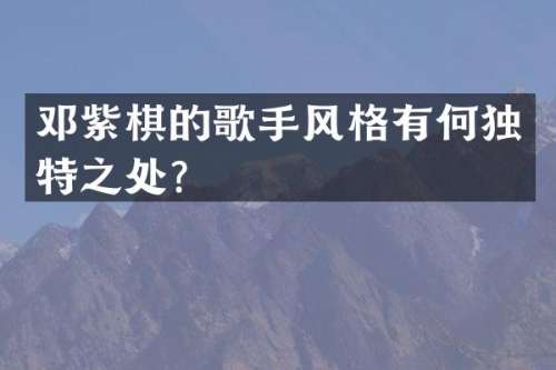 邓紫棋的歌手风格有何独特之处？