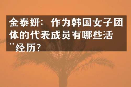 金泰妍：作为韩国女子团体的代表成员有哪些活动经历？