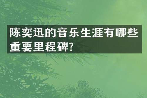 陈奕迅的音乐生涯有哪些重要里程碑？
