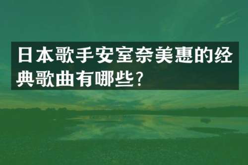 日本歌手安室惠的经典歌曲有哪些？