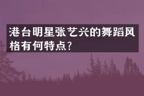 港台明星张艺兴的舞蹈风格有何特点？