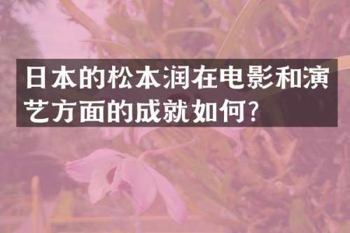 日本的松本润在电影和演艺方面的成就如何？
