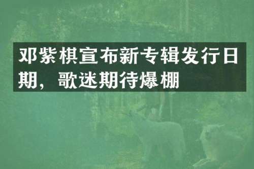 邓紫棋宣布新专辑发行日期，歌迷期待爆棚
