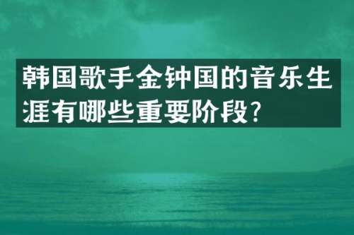 韩国歌手金钟国的音乐生涯有哪些重要阶段？